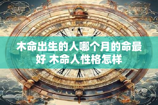 木命出生的人哪个月的命最好 木命人性格怎样