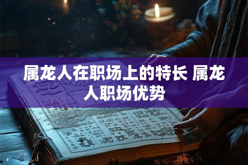 属龙人在职场上的特长 属龙人职场优势