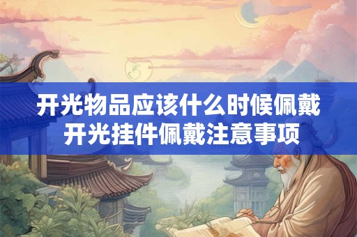 开光物品应该什么时候佩戴 开光挂件佩戴注意事项 开光物品应该什么时候佩戴 开光挂件佩戴注意事项