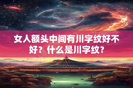 女人额头中间有川字纹好不好?什么是川字纹? 女人额头中间有川字纹好不好?什么是川字纹?