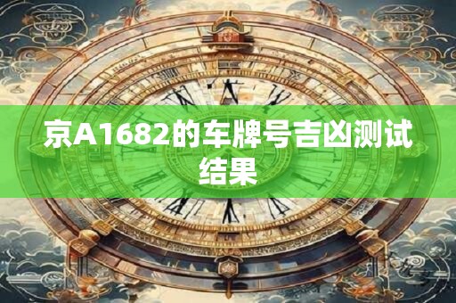 京A1682的车牌号吉凶测试结果 京A1682的车牌号吉凶测试结果