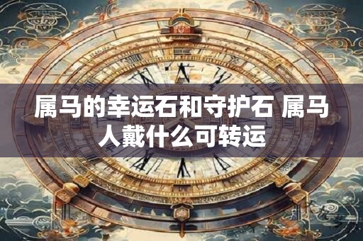 属马的幸运石和守护石 属马人戴什么可转运