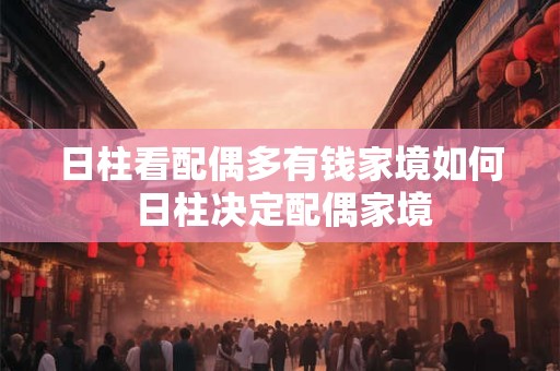 日柱看配偶多有钱家境如何 日柱决定配偶家境