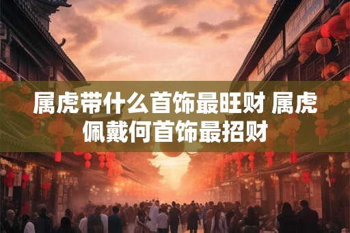 属虎带什么首饰最旺财 属虎佩戴何首饰最招财