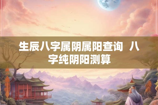 生辰八字属阴属阳查询  八字纯阴阳测算