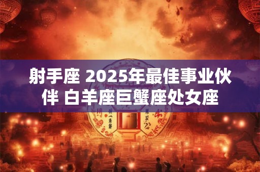 射手座 2025年最佳事业伙伴 白羊座巨蟹座处女座