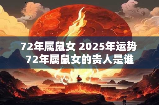 72年属鼠女 2025年运势 72年属鼠女的贵人是谁