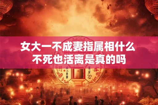 女大一不成妻指属相什么 不死也活离是真的吗