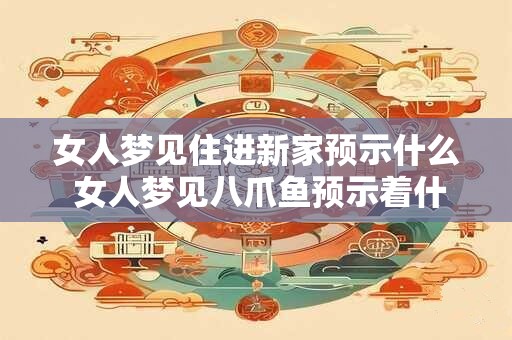 女人梦见住进新家预示什么 女人梦见八爪鱼预示着什么 女人梦见住进新家预示什么 女人梦见八爪鱼预示着什么