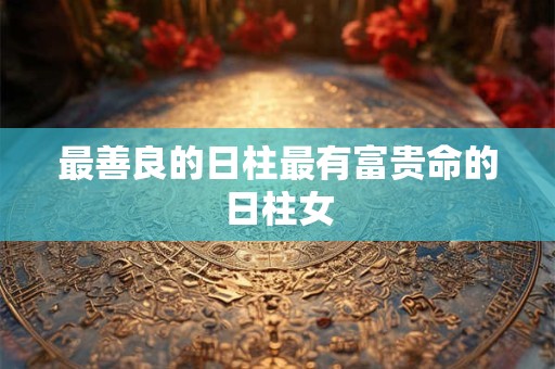 最善良的日柱最有富贵命的日柱女 最善良的日柱最有富贵命的日柱女