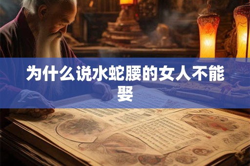 为什么说水蛇腰的女人不能娶