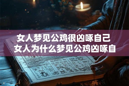 女人梦见公鸡很凶啄自己 女人为什么梦见公鸡凶啄自己