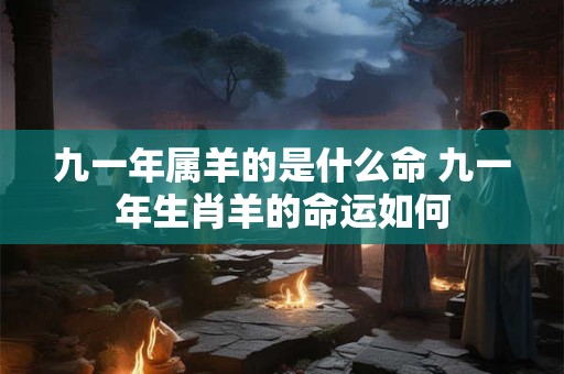 九一年属羊的是什么命 九一年生肖羊的命运如何