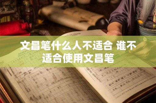 文昌笔什么人不适合 谁不适合使用文昌笔