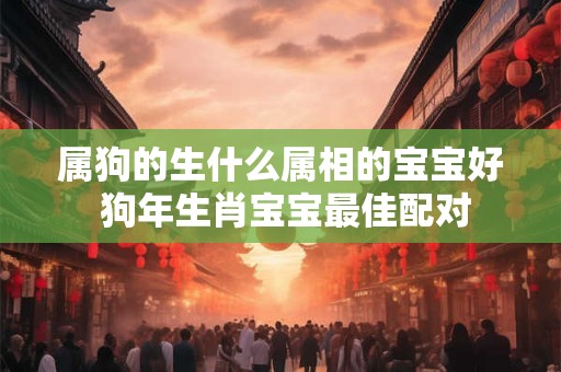 属狗的生什么属相的宝宝好 狗年生肖宝宝最佳配对