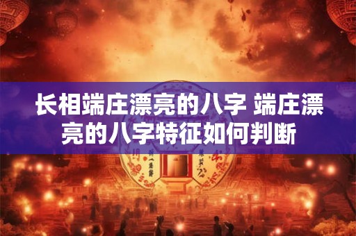 长相端庄漂亮的八字 端庄漂亮的八字特征如何判断