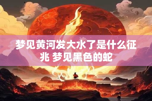 梦见黄河发大水了是什么征兆 梦见黑色的蛇 梦见黄河发大水了是什么征兆 梦见黑色的蛇