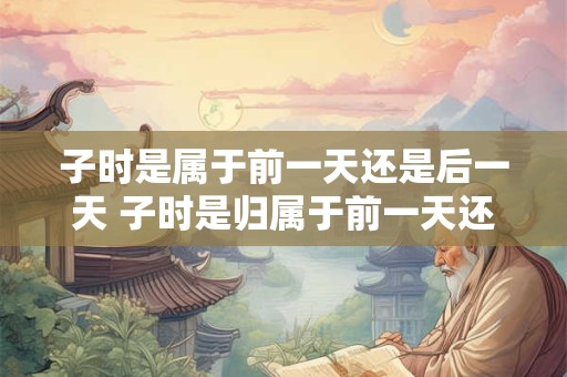 子时是属于前一天还是后一天 子时是归属于前一天还是后一天