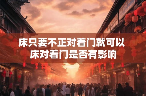床只要不正对着门就可以 床对着门是否有影响