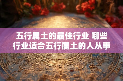 五行属土的最佳行业 哪些行业适合五行属土的人从事