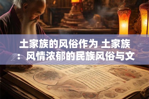 土家族的风俗作为 土家族:风情浓郁的民族风俗与文化传承 土家族的风俗作为 土家族:风情浓郁的民族风俗与文化传承