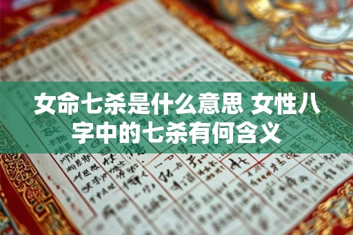 女命七杀是什么意思 女性八字中的七杀有何含义 女命七杀是什么意思 女性八字中的七杀有何含义