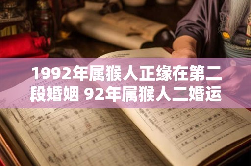 1992年属猴人正缘在第二段婚姻 92年属猴人二婚运势如何