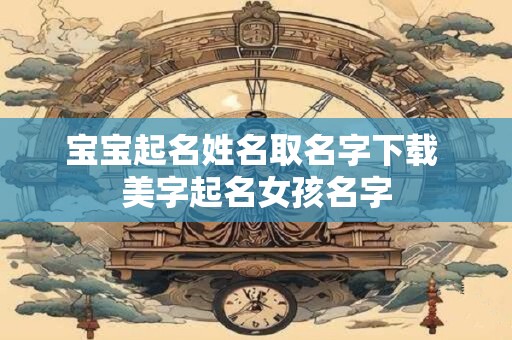 宝宝起名姓名取名字下载 美字起名女孩名字 宝宝起名姓名取名字下载 美字起名女孩名字