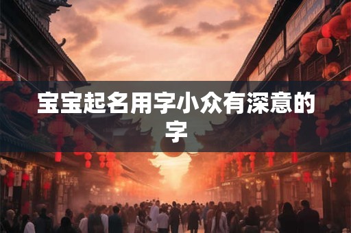 宝宝起名用字小众有深意的字 宝宝起名用字小众有深意的字
