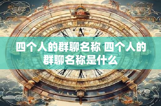 四个人的群聊名称 四个人的群聊名称是什么 四个人的群聊名称 四个人的群聊名称是什么