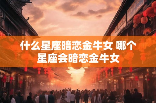 什么星座暗恋金牛女 哪个星座会暗恋金牛女