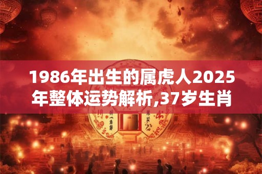 1986年出生的属虎人2026年整体运势解析,37岁生肖虎的运程
