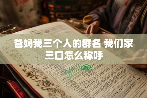 爸妈我三个人的群名 我们家三口怎么称呼