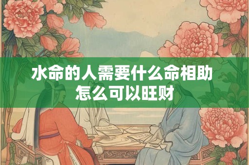 水命的人需要什么命相助 怎么可以旺财