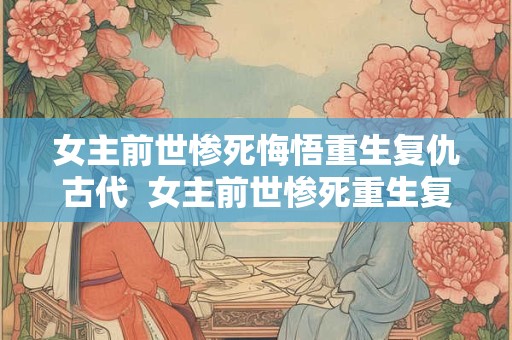 女主前世惨死悔悟重生复仇古代  女主前世惨死重生复仇古代言情