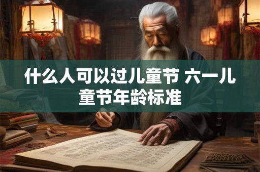 什么人可以过儿童节 六一儿童节年龄标准