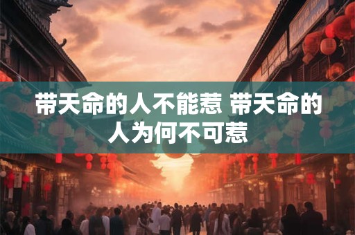 带天命的人不能惹 带天命的人为何不可惹