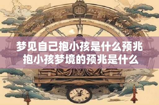 梦见自己抱小孩是什么预兆 抱小孩梦境的预兆是什么