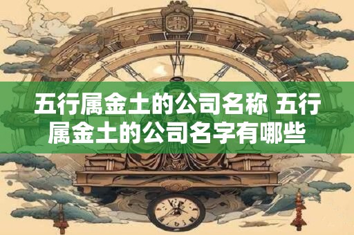 五行属金土的公司名称 五行属金土的公司名字有哪些