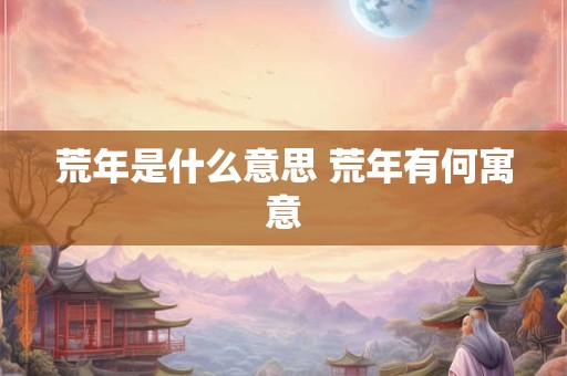 荒年是什么意思 荒年有何寓意 荒年是什么意思 荒年有何寓意