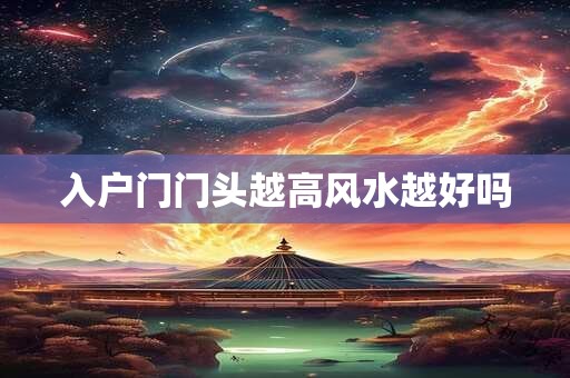 入户门门头越高风水越好吗 入户门门头越高风水越好吗