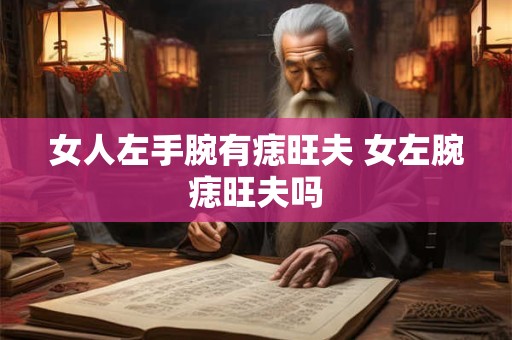 女人左手腕有痣旺夫 女左腕痣旺夫吗 女人左手腕有痣旺夫 女左腕痣旺夫吗