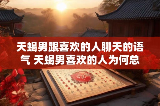 天蝎男跟喜欢的人聊天的语气 天蝎男喜欢的人为何总是看起来有些冷漠呢