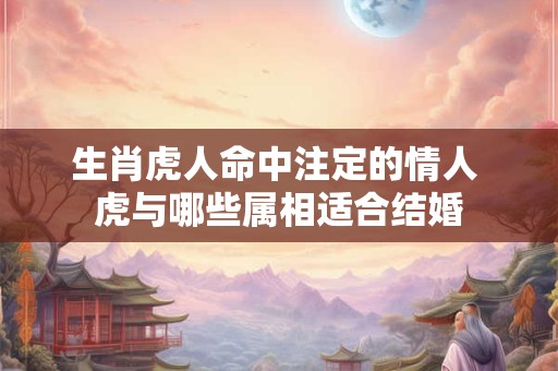 生肖虎人命中注定的情人 虎与哪些属相适合结婚