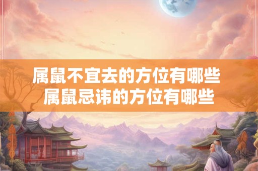 属鼠不宜去的方位有哪些 属鼠忌讳的方位有哪些