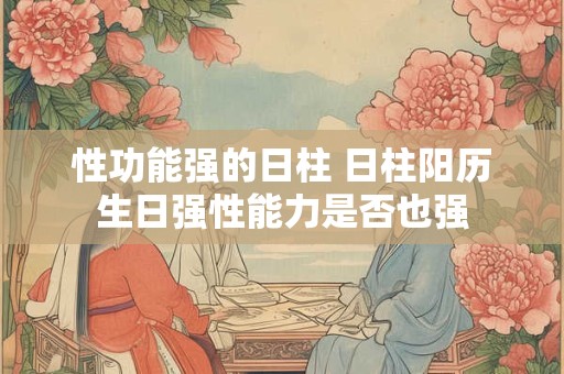 性功能强的日柱 日柱阳历生日强性能力是否也强