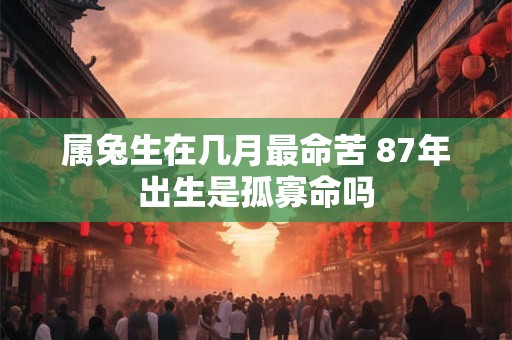 属兔生在几月最命苦 87年出生是孤寡命吗