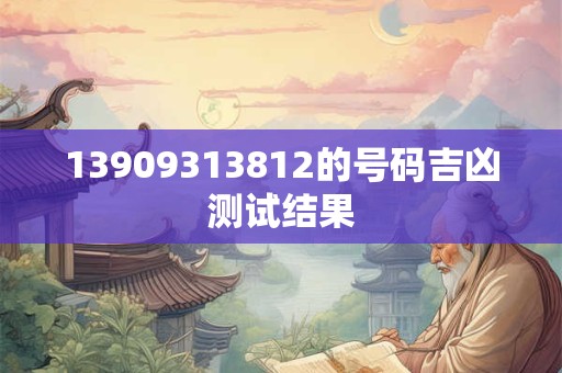 13909313812的号码吉凶测试结果 13909313812的号码吉凶测试结果