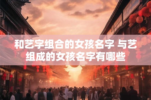 和艺字组合的女孩名字 与艺组成的女孩名字有哪些
