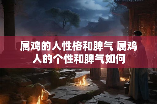 属鸡的人性格和脾气 属鸡人的个性和脾气如何